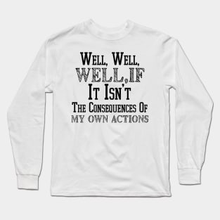 Well , Well, Well If It Isn't The Consequences Of My Own Actions Long Sleeve T-Shirt